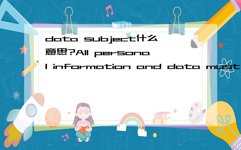 data subject什么意思?All personal information and data must be obtained and processed fairly.This means that the data subject must not be mislead or deceived about the purpose of the data