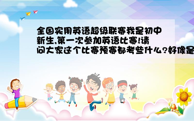 全国实用英语超级联赛我是初中新生,第一次参加英语比赛!请问大家这个比赛预赛都考些什么?好像是口试,口试都问些什么?