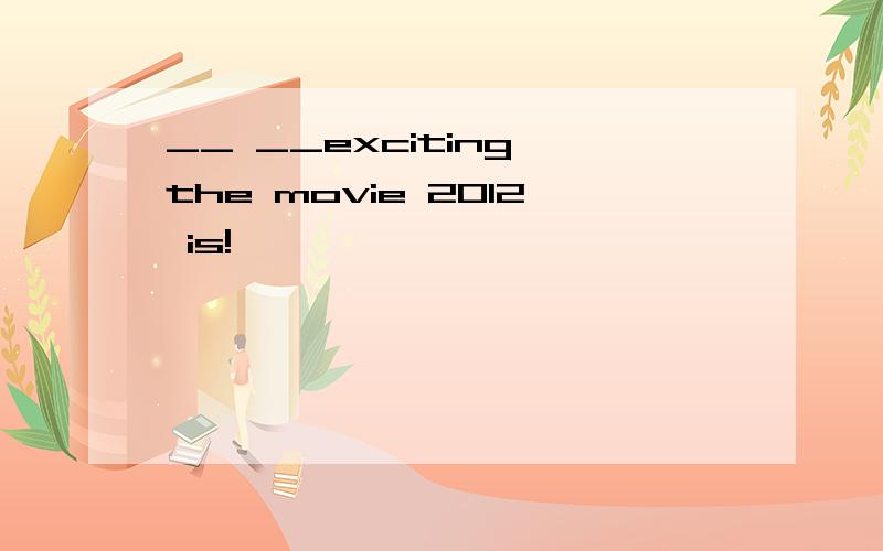 __ __exciting the movie 2012 is!