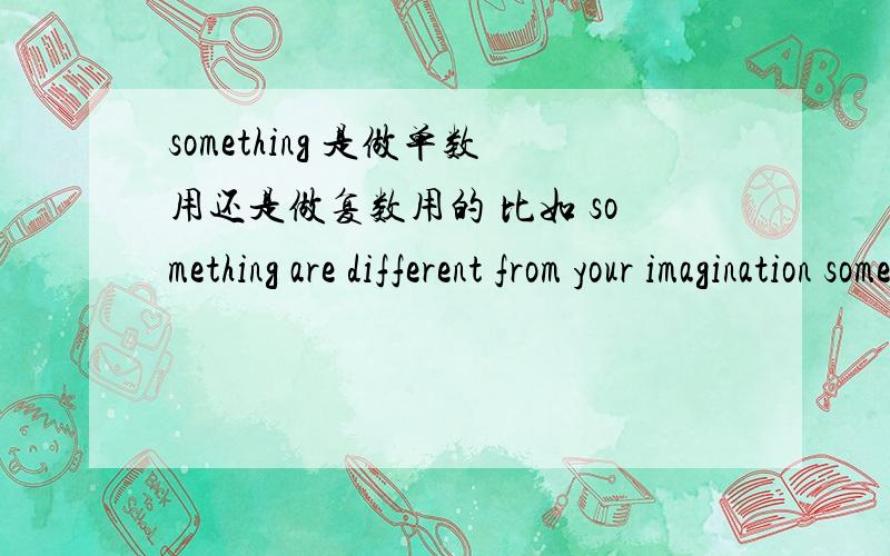 something 是做单数用还是做复数用的 比如 something are different from your imagination something is different from your imagination 哪句是对的