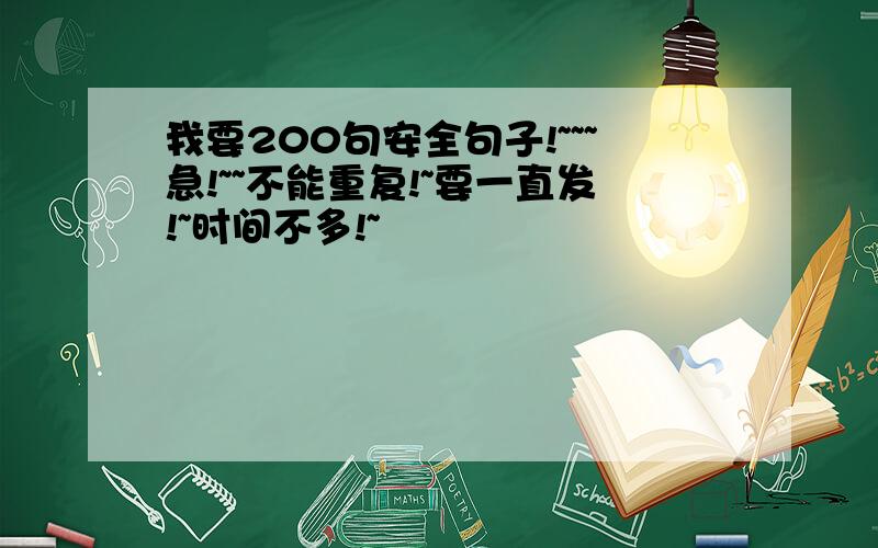 我要200句安全句子!~~~急!~~不能重复!~要一直发!~时间不多!~