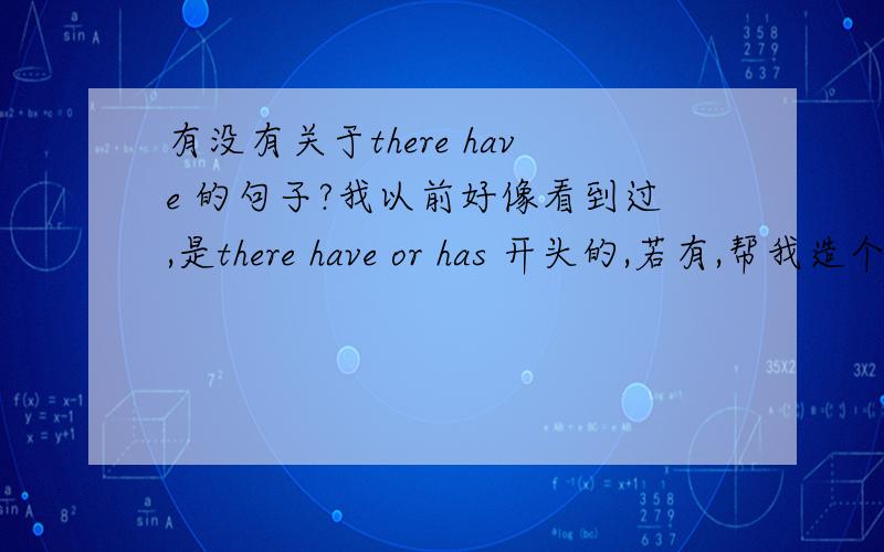 有没有关于there have 的句子?我以前好像看到过,是there have or has 开头的,若有,帮我造个句子.