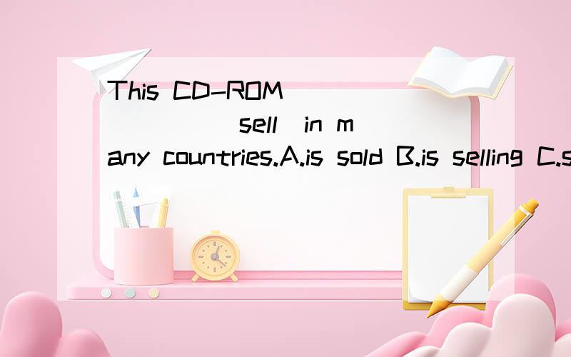 This CD-ROM_______（sell）in many countries.A.is sold B.is selling C.sells D.sold求助啊,顺便说下为什么~