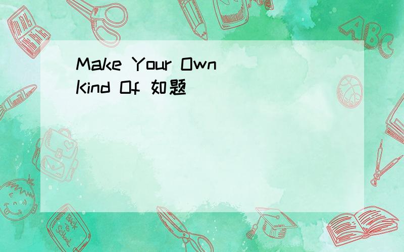 Make Your Own Kind Of 如题