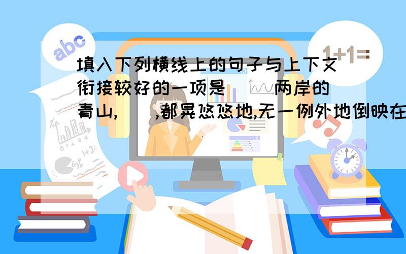 填入下列横线上的句子与上下文衔接较好的一项是( )两岸的青山,(),都晃悠悠地,无一例外地倒映在清澄,透明的江水里.A.石壁的丛林,青山的石壁,丛林中的藤蔓芳草B.青山的石壁,石壁的丛林,丛