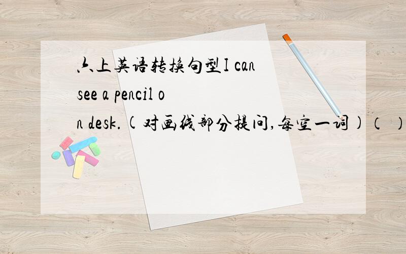 六上英语转换句型I can see a pencil on desk.(对画线部分提问,每空一词)（ ）（ ）you see a pencil?画线部分是on the desk