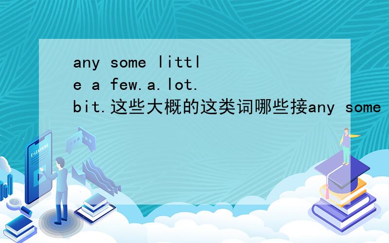 any some little a few.a.lot.bit.这些大概的这类词哪些接any some little a few.a.lot.bit.这些大概的这类词哪些接在可数名词.哪些接在不可数名词后面