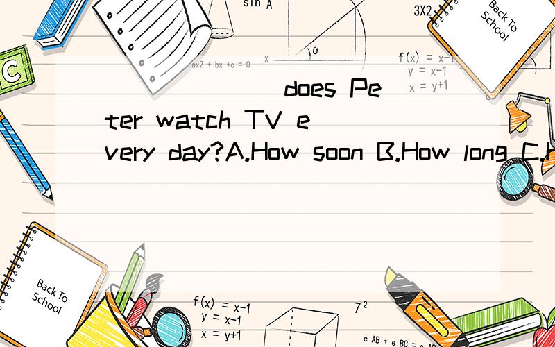 _______does Peter watch TV every day?A.How soon B.How long C.How far D.How often