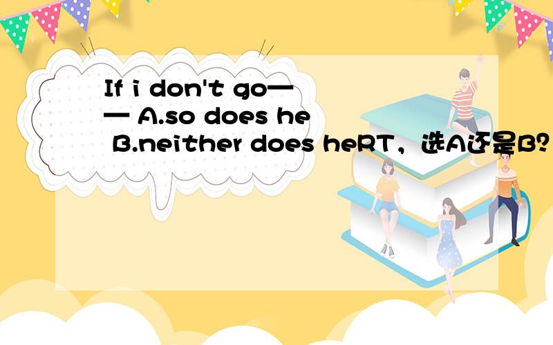 If i don't go—— A.so does he B.neither does heRT，选A还是B？