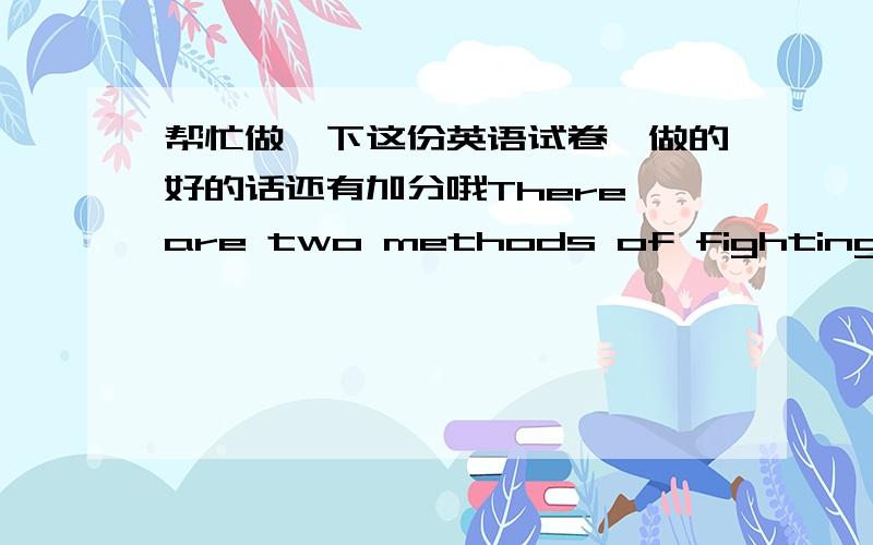 帮忙做一下这份英语试卷,做的好的话还有加分哦There are two methods of fighting,the one by law,the other by force; the first method is that of men,the second of beasts; but as the first method is often insufficient,one must have rec