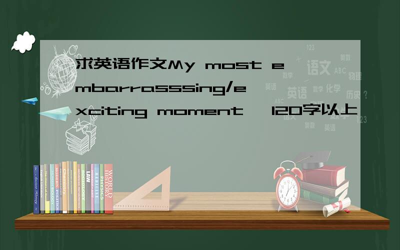 求英语作文My most embarrasssing/exciting moment ,120字以上