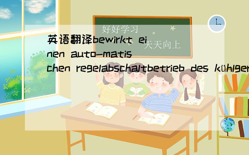 英语翻译bewirkt einen auto-matischen regelabschaltbetrieb des kühlgerätes um den wert der fest eingestellten Schaltdifferenz von 5 k.千万不要用google翻译器来应付我!,