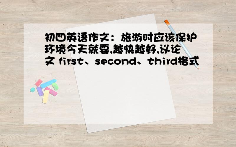 初四英语作文：旅游时应该保护环境今天就要,越快越好,议论文 first、second、third格式