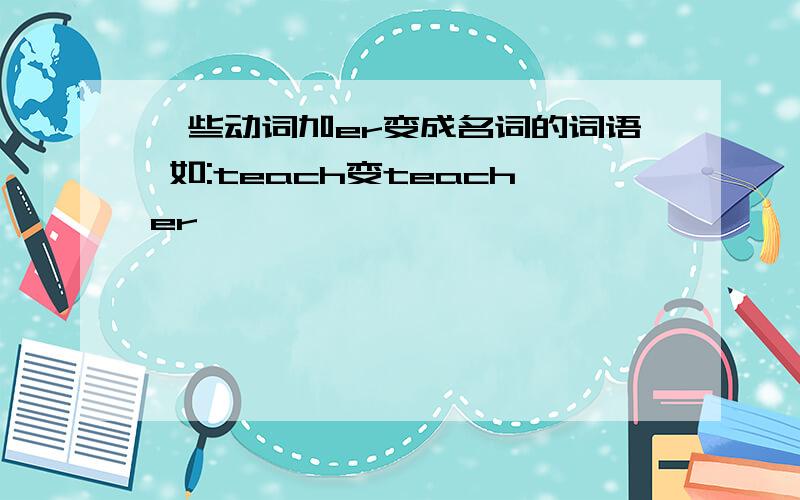 一些动词加er变成名词的词语 如:teach变teacher