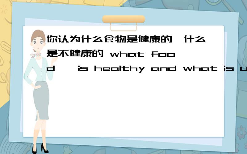 你认为什么食物是健康的,什么是不健康的 what food——is healthy and what is unhealthy空空填啥