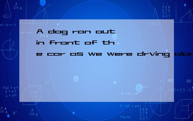 A dog ran out in front of the car as we were drving along the road.ran out in front of the car 不是很能理解这段的意思.能不能再举个例子呢?