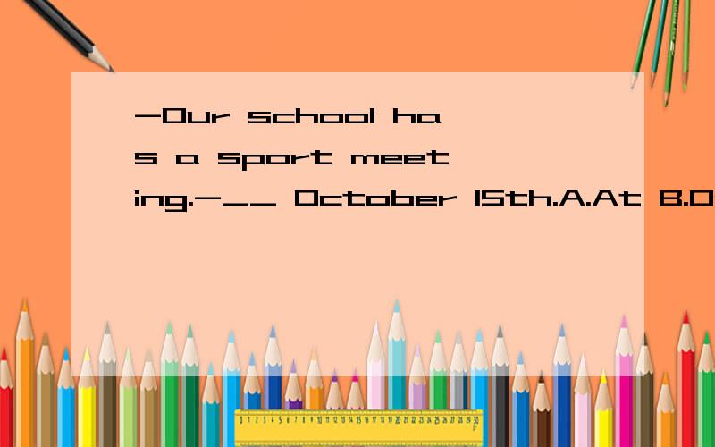 -Our school has a sport meeting.-__ October 15th.A.At B.On C.In D.For