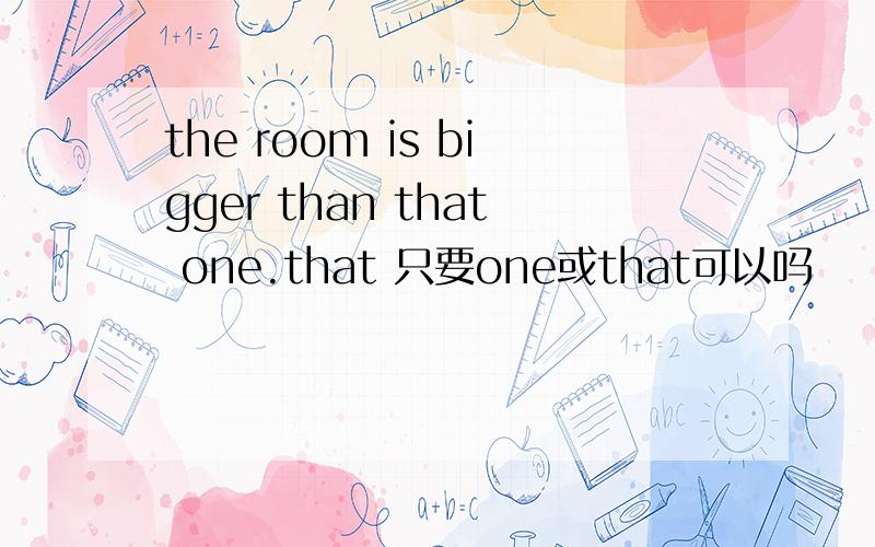 the room is bigger than that one.that 只要one或that可以吗