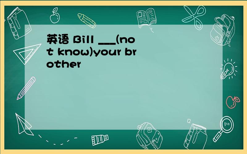 英语 Bill ___(not know)your brother