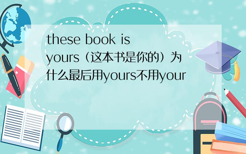 these book is yours（这本书是你的）为什么最后用yours不用your