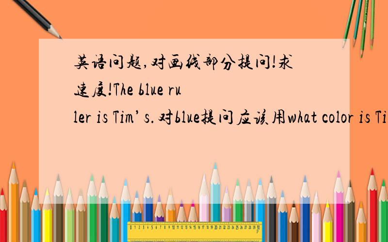 英语问题,对画线部分提问!求速度!The blue ruler is Tim’s.对blue提问应该用what color is Tim’s ruler 还是what color Tim’s ruler is?还有我想知道第二种句子有什么错误！谢谢