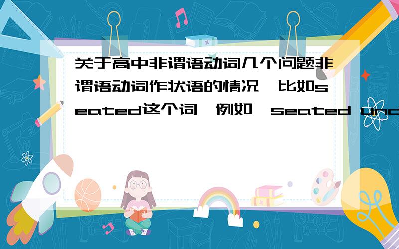 关于高中非谓语动词几个问题非谓语动词作状语的情况,比如seated这个词,例如,seated under the tiee,he feels cool,但是老师说这个词是表示什么是某人坐.sb is seated,seated明明是个动词,前面为什么还要