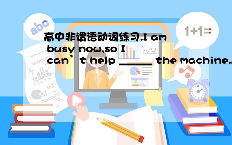 高中非谓语动词练习.I am busy now,so I can’t help ______ the machine.A.repair B.to have repaired C.repairing D.fixingJane came very close ______ a gold medal for Britain in the Olympics.A.to win B.winning C.to winning D.to be won