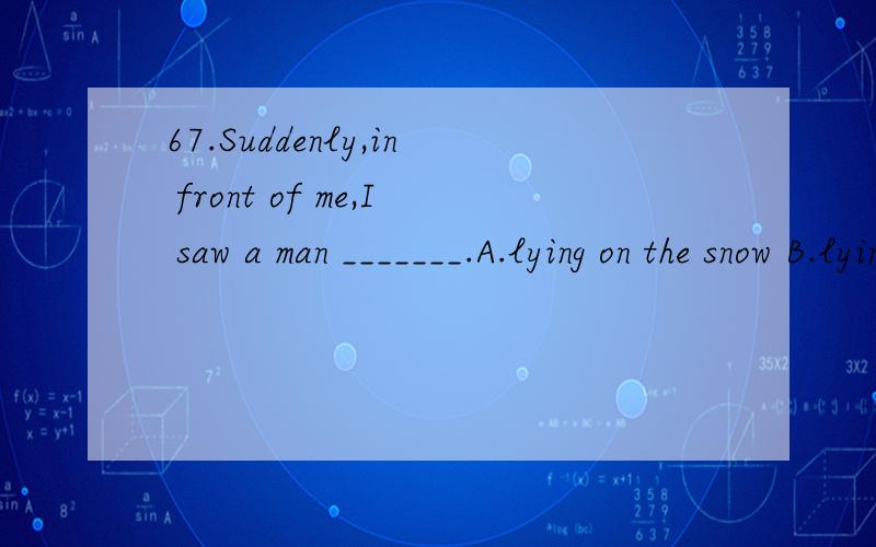 67.Suddenly,in front of me,I saw a man _______.A.lying on the snow B.lying in the snowC.laying on the snow D.laying in the snow我C 想知道lying 和laying区别70._______ no homework left,the pupils could do whatever they liked.A.There being B.Ther