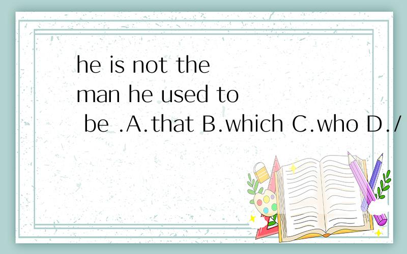 he is not the man he used to be .A.that B.which C.who D./ 到底选啥呀,为什么