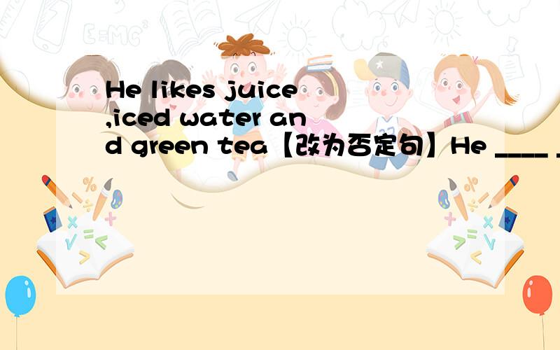 He likes juice,iced water and green tea【改为否定句】He ____ ______ ______ juice,iced water _____ green tea.The cake is just for 2.75 dollars.【对just for 2.75dollars提问】_____ _____ is the cake?How much is this kind of ice-cream?It's 5