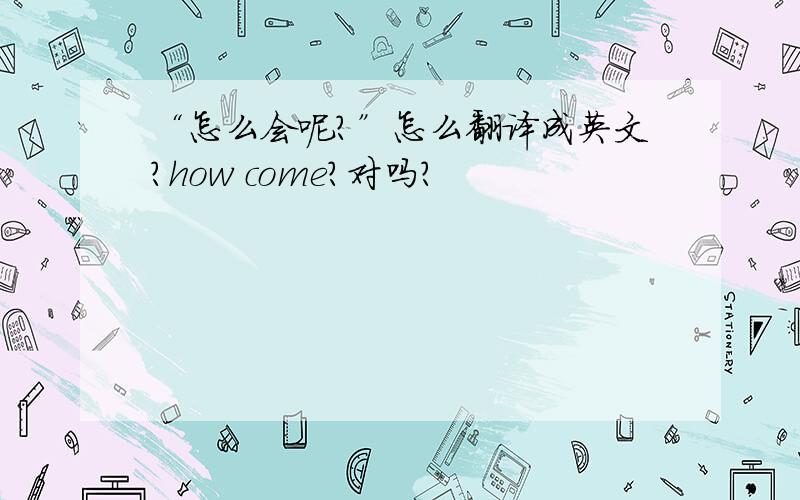 “怎么会呢?”怎么翻译成英文?how come?对吗?