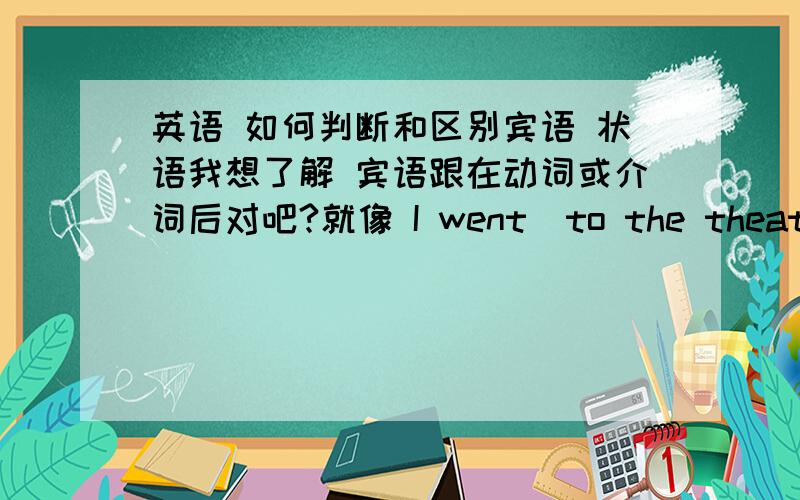 英语 如何判断和区别宾语 状语我想了解 宾语跟在动词或介词后对吧?就像 I went  to the theatre （状语）和 Listen to  me （宾语）怎么区别