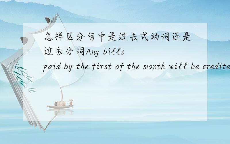 怎样区分句中是过去式动词还是过去分词Any bills paid by the first of the month will be credited to your account by the next day.这个例句里paid是过去分词表被动,同时也是形容词吗.怎么和过去式区分呢?