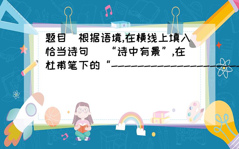 题目（根据语境,在横线上填入恰当诗句） “诗中有景”,在杜甫笔下的“--------------------------”这一江畔田园风光令人陶醉.“诗中有情”,从“--------------------------”的诗句中让人感觉到了朋