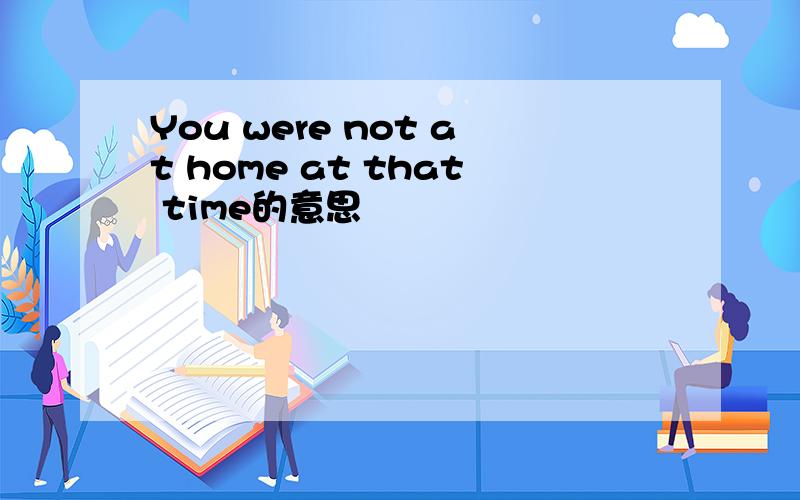 You were not at home at that time的意思