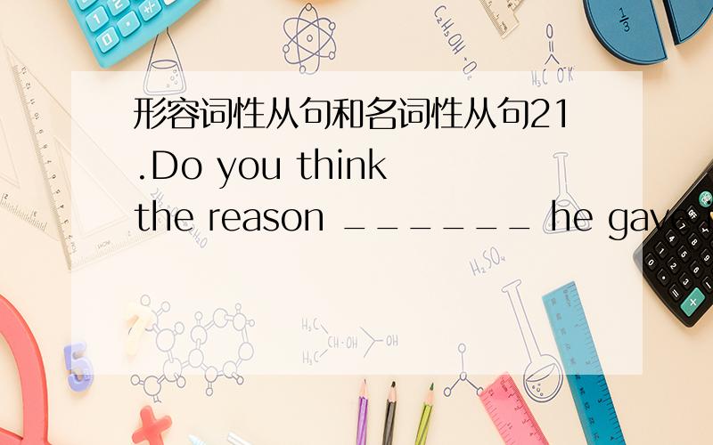 形容词性从句和名词性从句21.Do you think the reason ______ he gave is believable?A．for which B．which C．why D．what2．Whenever I met her,______ was fairly often,I liked her sweet and hopeful smile．A．what B．which C．when D．t