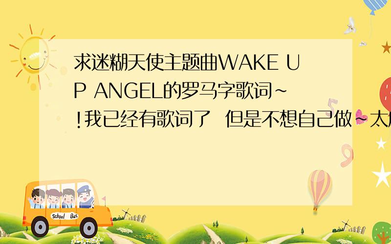 求迷糊天使主题曲WAKE UP ANGEL的罗马字歌词~!我已经有歌词了  但是不想自己做~太麻烦了..请各位大虾帮帮偶的忙..好心人帮忙做一下!~~要准确一点~___________________________________________________________