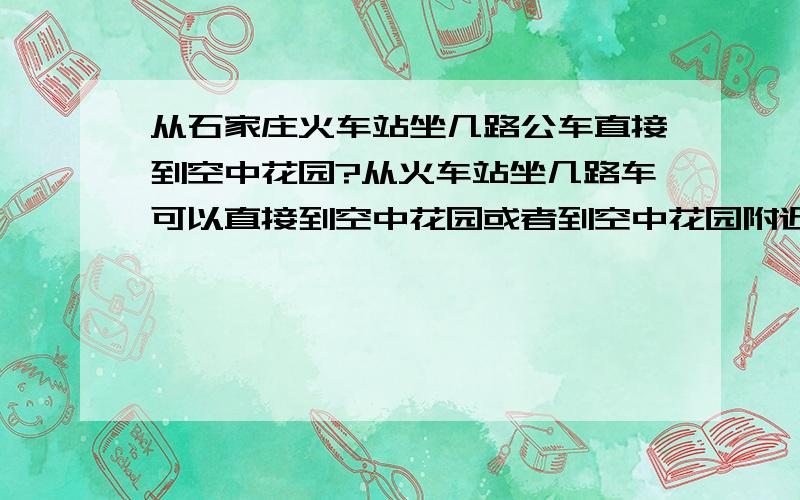 从石家庄火车站坐几路公车直接到空中花园?从火车站坐几路车可以直接到空中花园或者到空中花园附近?最短最简洁的路程 不需倒车的 去哪边的站牌坐车?