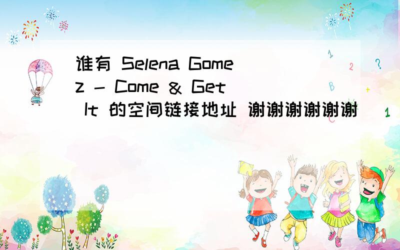 谁有 Selena Gomez - Come & Get It 的空间链接地址 谢谢谢谢谢谢