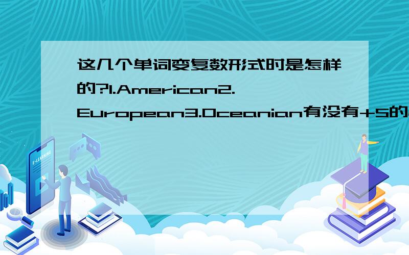 这几个单词变复数形式时是怎样的?1.American2.European3.Oceanian有没有+S的情况呢?