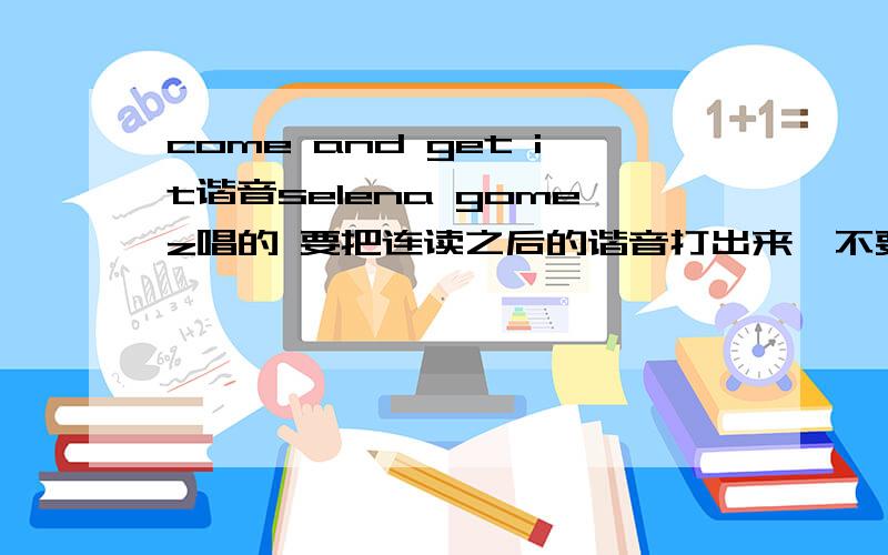 come and get it谐音selena gomez唱的 要把连读之后的谐音打出来,不要一个一个单词翻.赏40分,说道做到在单独说一下invitation patient standby sittin gotta sittin 怎么读。要中文谐音，