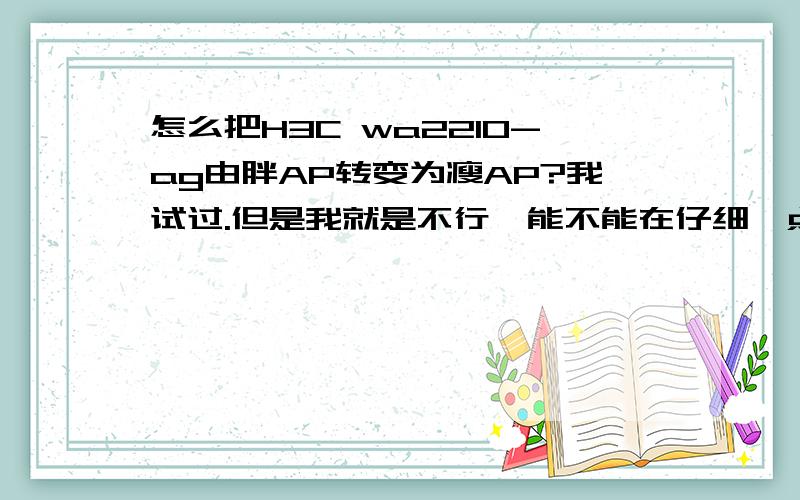 怎么把H3C wa2210-ag由胖AP转变为瘦AP?我试过.但是我就是不行,能不能在仔细一点,一步一步说.我给高分.求求你了,帮帮忙,