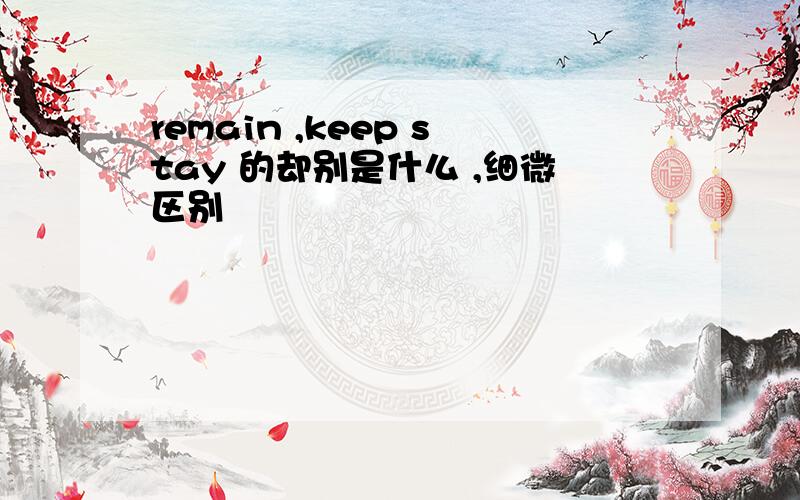 remain ,keep stay 的却别是什么 ,细微区别