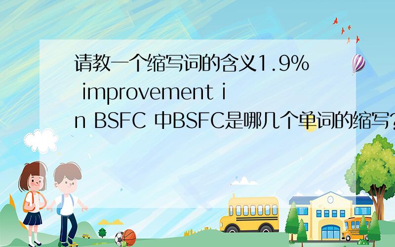 请教一个缩写词的含义1.9% improvement in BSFC 中BSFC是哪几个单词的缩写?1.9% improvement in BSFC 在发动机燃油节油试验报告中的数据,节油率1.9%,是哪几个单词的缩写?