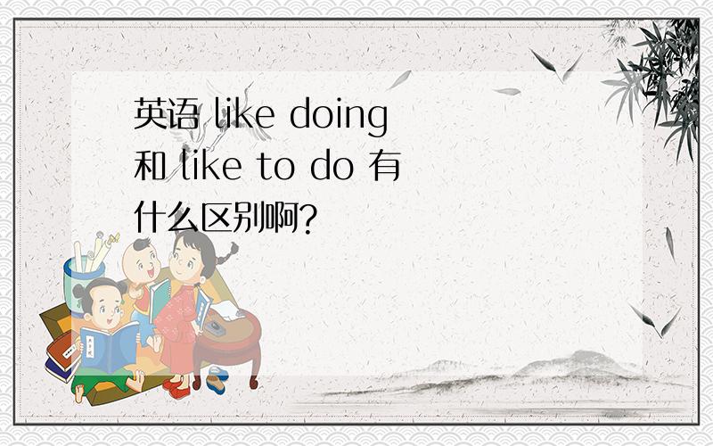 英语 like doing 和 like to do 有什么区别啊?