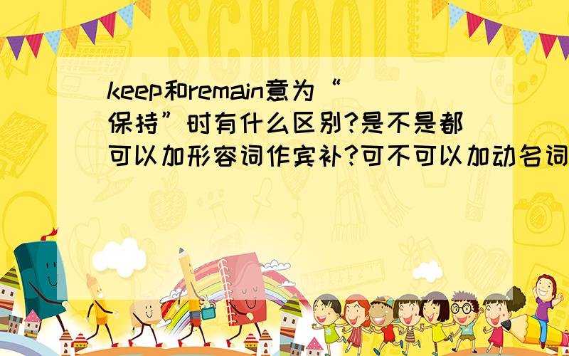 keep和remain意为“保持”时有什么区别?是不是都可以加形容词作宾补?可不可以加动名词?