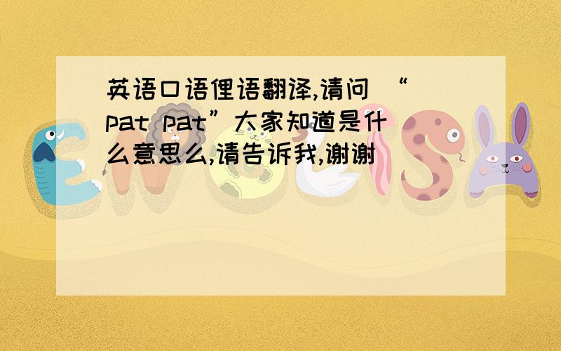 英语口语俚语翻译,请问 “ pat pat”大家知道是什么意思么,请告诉我,谢谢