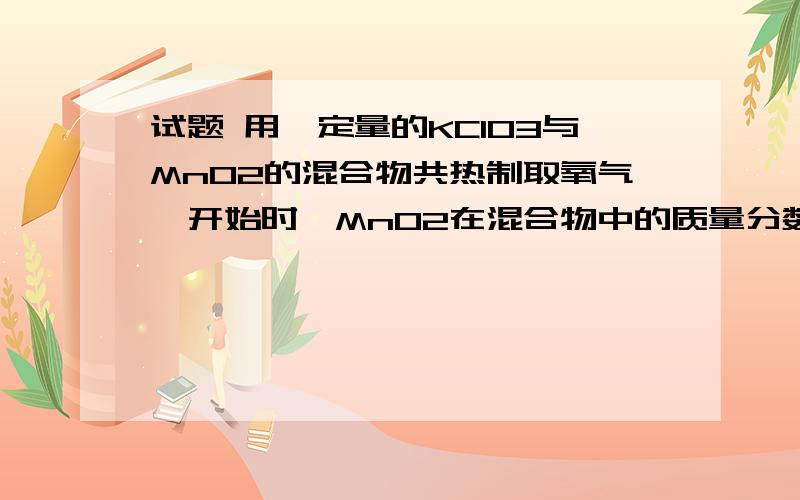 试题 用一定量的KClO3与MnO2的混合物共热制取氧气,开始时,MnO2在混合物中的质量分数为25%,当MnO2的质量分数提高到30%时,求分解的KClO3的质量是多少