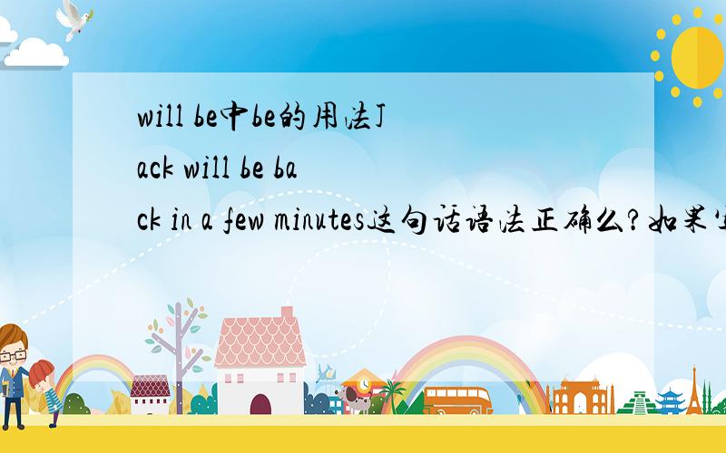 will be中be的用法Jack will be back in a few minutes这句话语法正确么?如果写成Jack will back in a few minutes可以么?