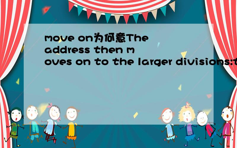 move on为何意The address then moves on to the larger divisions:the street,the town,the state,and finally the country.中的move on该解释为继续前进还是出发或者其他的意思